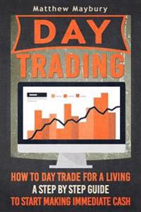 Day Trading: How to Day Trade for a Living - A Step by Step Guide to Start Making Immediate Cash