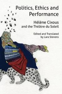 Politics, Ethics and Performance: Helene Cixous and the Theatre Du Soleil