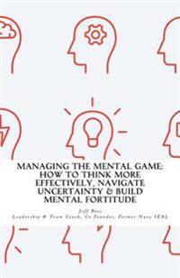 Managing the Mental Game: How to Think More Effectively, Navigate Uncertainty, a