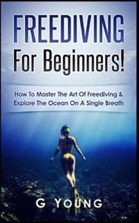 Freediving for Beginners: How to Master the Art of Freediving and Explore the Ocean on a Single Breath