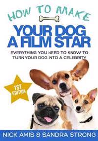 How to Make Your Dog a Film Star: Everything You Need to Know to Turn Your Dog Into a Celebrity