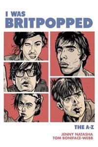 I Was Britpopped: The A-Z of Britpop: For Anyone Who Grew Up in the Nineties, and for Some That Didn't...