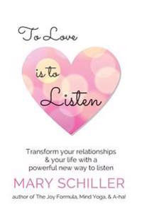To Love Is to Listen: Transform Your Relationships & Your Life with a Powerful New Way to Listen