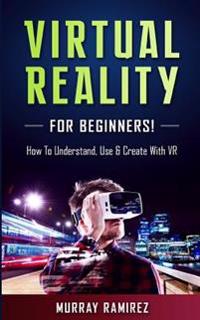 Virtual Reality for Beginners!: How to Understand, Use & Create with VR