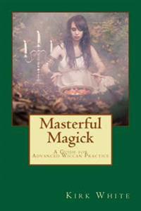 Masterful Magick: A Guide for Advanced Wiccan Practice
