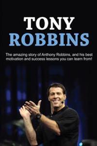 Tony Robbins: The Amazing Story of Anthony Robbins, and His Best Motivation and Success Lessons You Can Learn From!