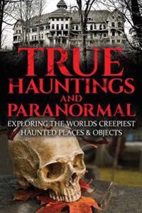 True Hauntings and Paranormal: Exploring the Worlds Creepiest Haunted Places & Objects