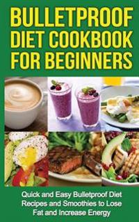 Bulletproof Diet Cookbook for Beginners: Quick and Easy Recipes and Smoothies to Lose Fat and Increase Energy