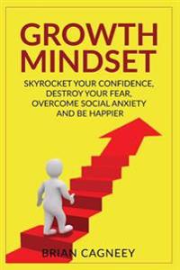 Growth Mindset: Skyrocket Your Confidence, Destroy Your Fear, Overcome Social Anxiety, and Be Happier