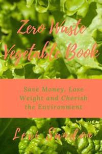 Zero Waste Vegetable Book: Save Money, Lose Weight and Cherish the Environment