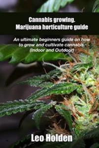 Cannabis Growing. Marijuana Horticulture Guide: An Ultimate Beginner's Guide on How to Grow and Cultivate Cannabis