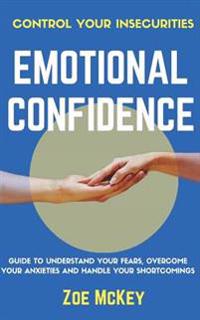 Emotional Confidence: Guide to Understand Your Fears, Overcome Your Anxieties, and Handle Your Shortcomings - Control Your Insecurities