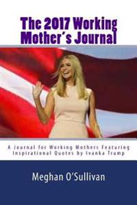 The 2017 Working Mother's Journal: A Journal for Working Mothers Featuring Inspirational Quotes by Ivanka Trump