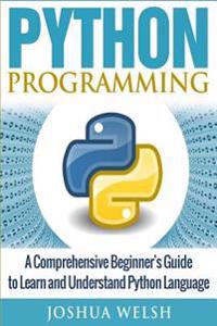 Python Programming: A Comprehensive Beginner's Guide to Learn and Understand Python Language