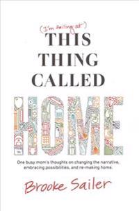 (I'm Failing At) This Thing Called Home: One Busy Mom's Thoughts on Changing the Narrative, Embracing Possibilities and Remaking Home