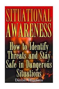 Situational Awareness: How to Identify Threats and Stay Safe in Dangerous Situations: (Self Defense, Self Protection)