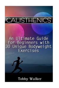 Calisthenics: An Ultimate Guide for Beginners with 30 Unique Bodyweight Exercises: (Calisthenics Workout, Calisthenics Book)