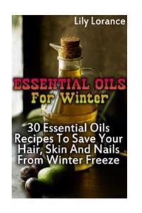 Essential Oils for Winter: 30 Essential Oils Recipes to Save Your Hair, Skin and Nails from Winter Freeze