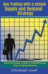 Day Trading with a Simple Supply and Demand Strategy: How to Create a High Profit Winning Day Trading System