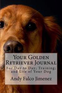 Your Golden Retriever Journal: For Day to Day; Training; And Life of Your Dog