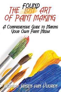 The Found Art of Paint Making: A Comprehensive Guide to Making Your Own Paint Media