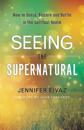 Seeing the Supernatural – How to Sense, Discern and Battle in the Spiritual Realm