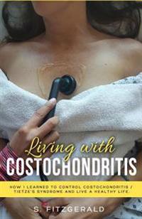 Living with Costochondritis: How I Learned to Control Costochondritis/ Tietze's Syndrome and Live a Healthy Life