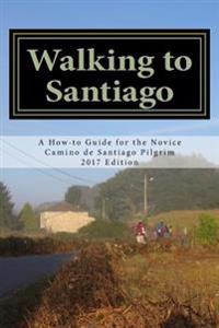 Walking to Santiago: A How-To Guide for the Novice Camino de Santiago Pilgrim (2017 Edition)