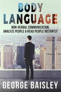 Body Language: Master Non-Verbal Communication, Learn How to Analyze People & How to Read People Instantly