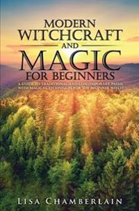 Modern Witchcraft and Magic for Beginners: A Guide to Traditional and Contemporary Paths, with Magical Techniques for the Beginner Witch