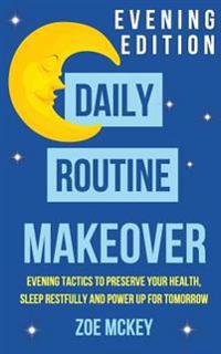 Daily Routine Makeover: Evening Edition: Evening Tactics to Preserve Your Health, Sleep Restfully and Power Up for Tomorrow