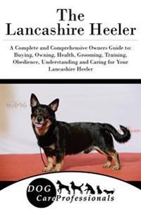 The Lancashire Heeler: A Complete and Comprehensive Owners Guide To: Buying, Owning, Health, Grooming, Training, Obedience, Understanding and