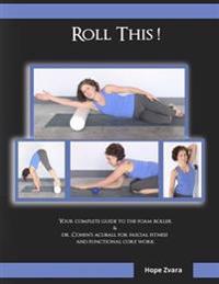 Roll This! the Best Foam Roller and Acuball Guide You Will Ever Own!: The Most Detailed Guide for Both Students & Teachers You Will Ever Find!