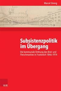 Subsistenzpolitik Im Ubergang: Die Kommunale Ordnung Des Brot- Und Fleischmarktes in Frankreich 1846-1914