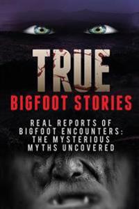 True Bigfoot Stories: Real Reports of Bigfoot Encounters: The Mysterious Myths Uncovered