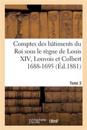 Comptes Des B?timents Du Roi Sous Le R?gne de Louis XIV. Tome 3