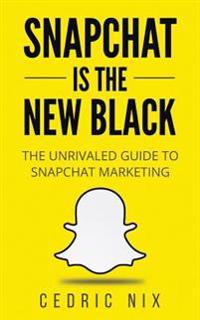 Snapchat Is the New Black: The Unrivaled Guide to Snapchat Marketing