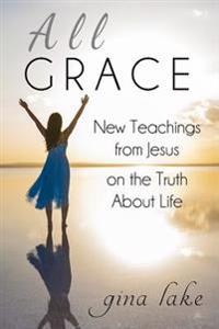 All Grace: New Teachings from Jesus on the Truth about Life