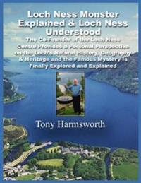 Loch Ness Monster Explained & Loch Ness Understood: The Co-Founder of the Loch Ness Centre Provides a Personal Perspective on the Loch's Natural History, Geography & Heritage and the Famous Mystery Is Finally Explored and Explained
