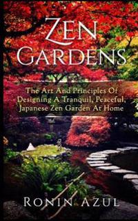 Zen Gardens: The Art and Principles of Designing a Tranquil, Peaceful, Japanese Zen Garden at Home