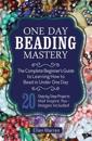 One Day Beading Mastery: The Complete Beginner's Guide to Learn How to Bead in Under One Day -10 Step by Step Bead Projects That Inspire You -