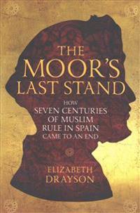 The Moor's Last Stand: How Seven Centuries of Muslim Rule in Spain Came to an End