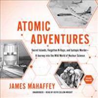 Atomic Adventures: Secret Islands, Forgotten N-Rays, and Isotopic Murder--A Journey Into the Wild World of Nuclear Science