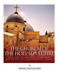 The Church of the Holy Sepulchre: The History of Christianity in Jerusalem and the Holy City's Most Important Church