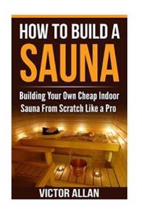 How to Build a Sauna: Building Your Own Cheap Indoor Sauna from Scratch Like a Pro