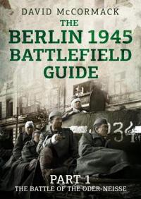 The Berlin 1945 Battlefield Guide: Part 1 the Battle of the Oder-Neisse