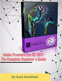 Adobe Premiere Pro Cc 2017: The Complete Beginner's Guide