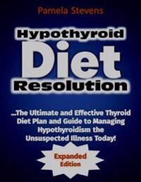 Hypothyroid Diet Resolution: The Ultimate and Effective Thyroid Diet Plan and Guide to Managing Hypothyroidism the Unsuspected Illness Today!