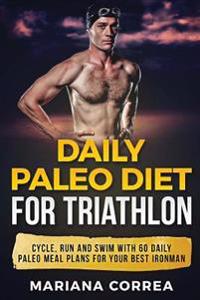Daily Paleo Diet for Triathlon: Cycle, Run and Swim with 60 Daily Paleo Meal Plans for Your Best Ironman