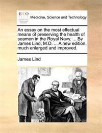 An Essay on the Most Effectual Means of Preserving the Health of Seamen in the Royal Navy. ... by James Lind, M.D. ... a New Edition, Much Enlarged and Improved.